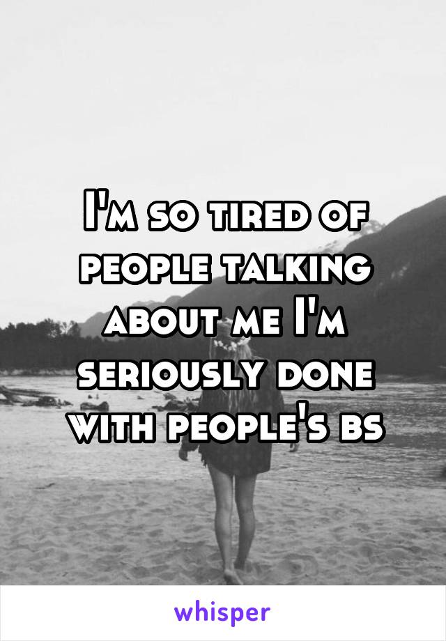 I'm so tired of people talking about me I'm seriously done with people's bs