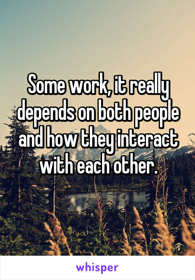 Some work, it really depends on both people and how they interact with each other.
