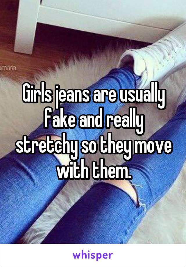 Girls jeans are usually fake and really stretchy so they move with them.