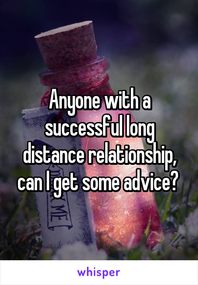 Anyone with a successful long distance relationship, can I get some advice? 