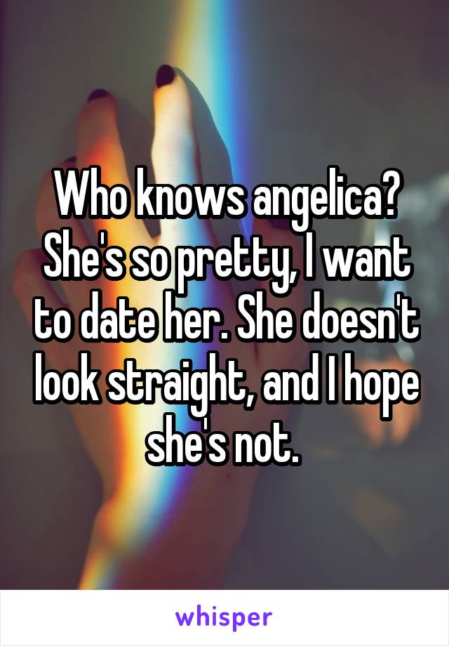 Who knows angelica? She's so pretty, I want to date her. She doesn't look straight, and I hope she's not. 