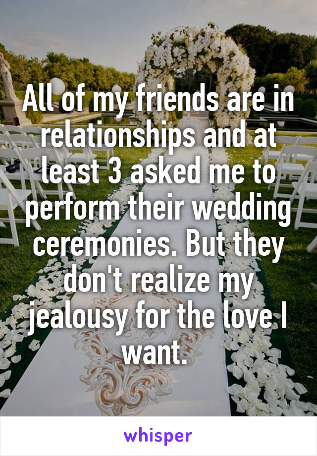 All of my friends are in relationships and at least 3 asked me to perform their wedding ceremonies. But they don't realize my jealousy for the love I want. 