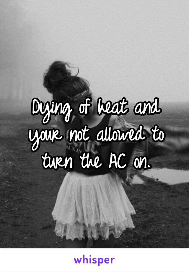 Dying of heat and your not allowed to turn the AC on.