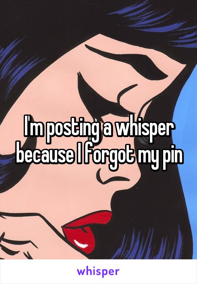 I'm posting a whisper because I forgot my pin