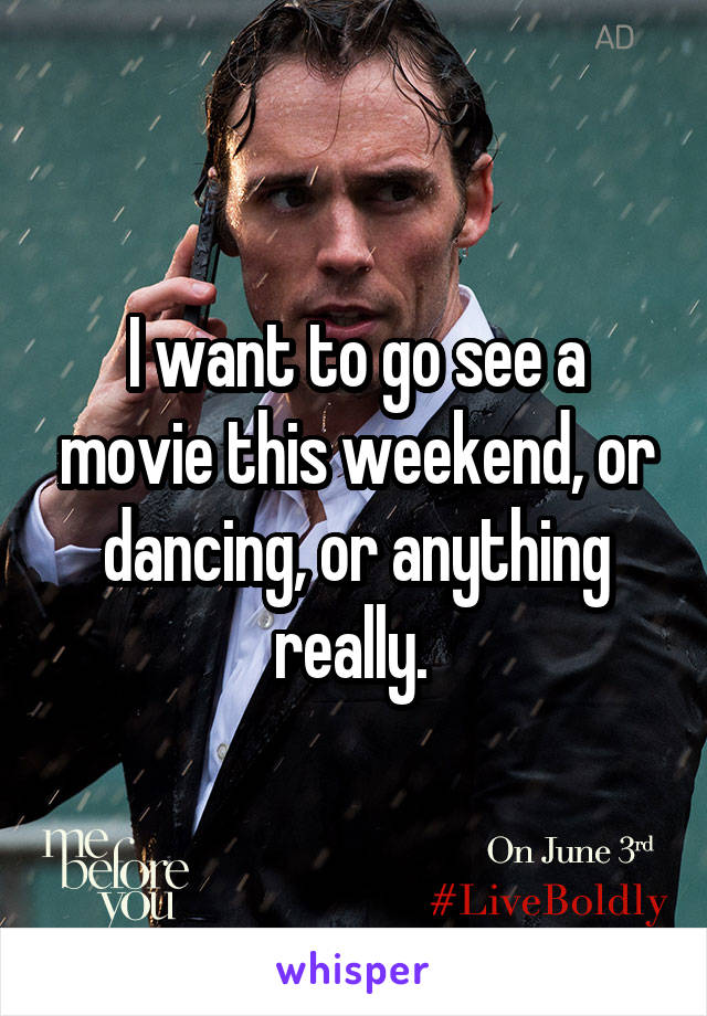 I want to go see a movie this weekend, or dancing, or anything really. 