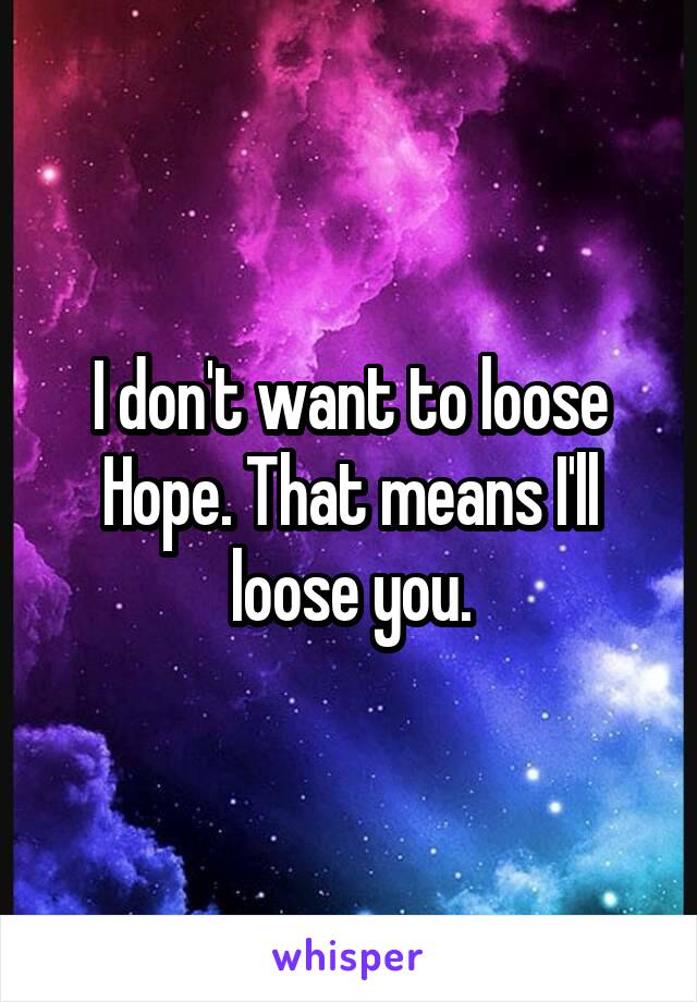 I don't want to loose Hope. That means I'll loose you.