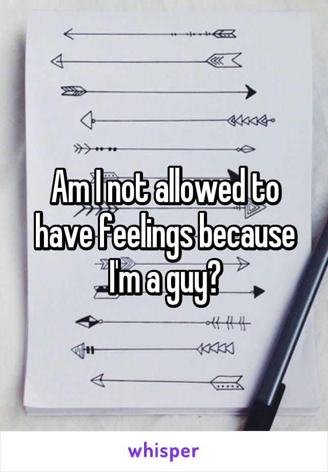 Am I not allowed to have feelings because I'm a guy?