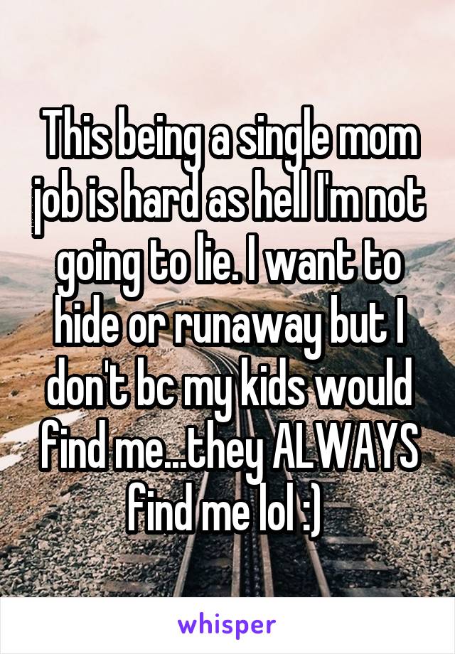 This being a single mom job is hard as hell I'm not going to lie. I want to hide or runaway but I don't bc my kids would find me...they ALWAYS find me lol :) 