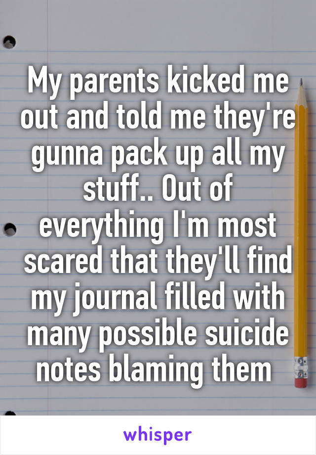 My parents kicked me out and told me they're gunna pack up all my stuff.. Out of everything I'm most scared that they'll find my journal filled with many possible suicide notes blaming them 