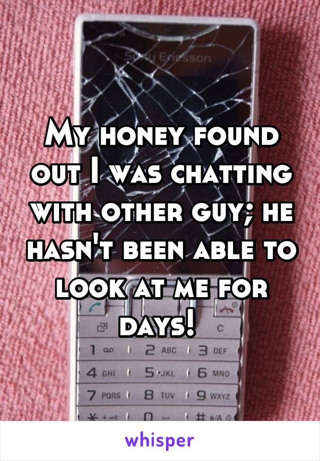 My honey found out I was chatting with other guy; he hasn't been able to look at me for days! 