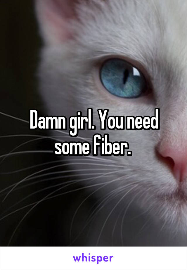 Damn girl. You need some fiber. 