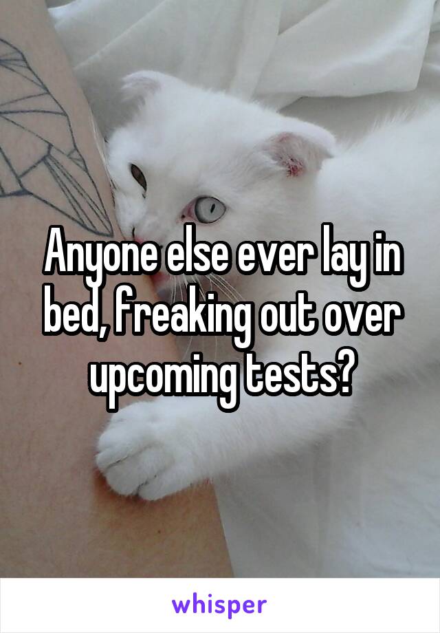 Anyone else ever lay in bed, freaking out over upcoming tests?