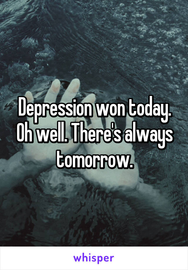 Depression won today. Oh well. There's always tomorrow.