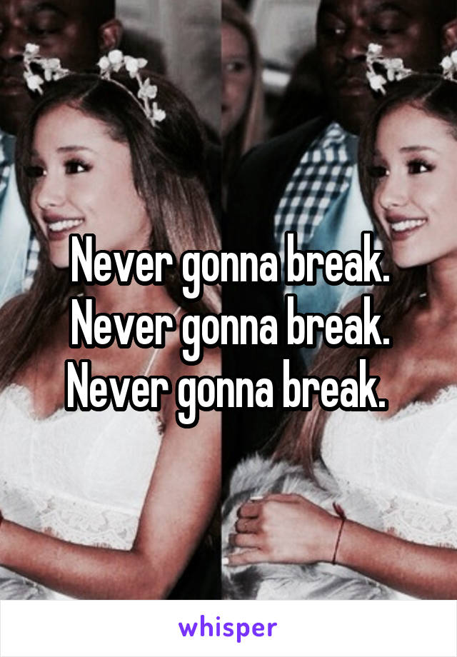 Never gonna break. Never gonna break. Never gonna break. 