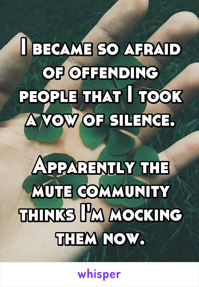 I became so afraid of offending people that I took a vow of silence.

Apparently the mute community thinks I'm mocking them now.