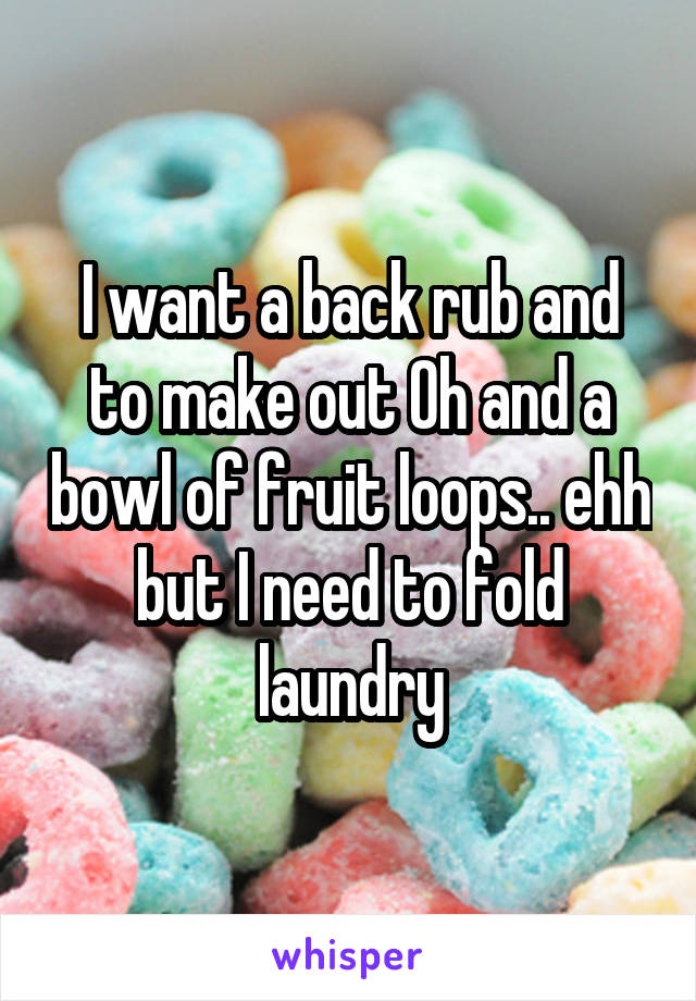 I want a back rub and to make out Oh and a bowl of fruit loops.. ehh but I need to fold laundry