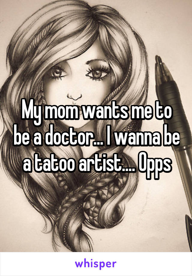 My mom wants me to be a doctor... I wanna be a tatoo artist.... Opps