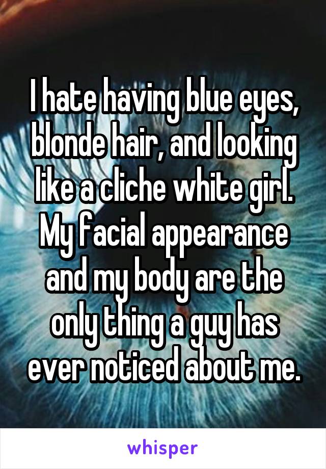 I hate having blue eyes, blonde hair, and looking like a cliche white girl.
My facial appearance and my body are the only thing a guy has ever noticed about me.