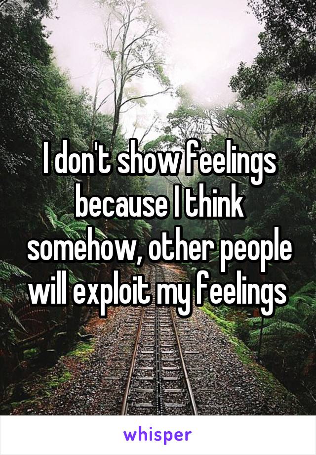 I don't show feelings because I think somehow, other people will exploit my feelings 