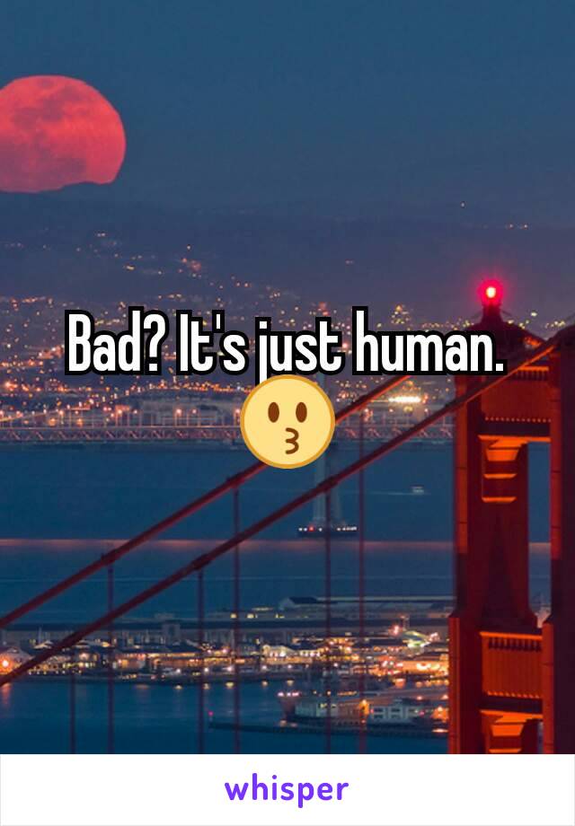 Bad? It's just human.😗