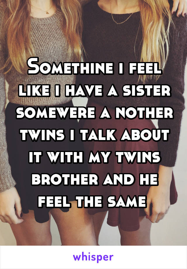 Somethine i feel like i have a sister somewere a nother twins i talk about it with my twins brother and he feel the same 