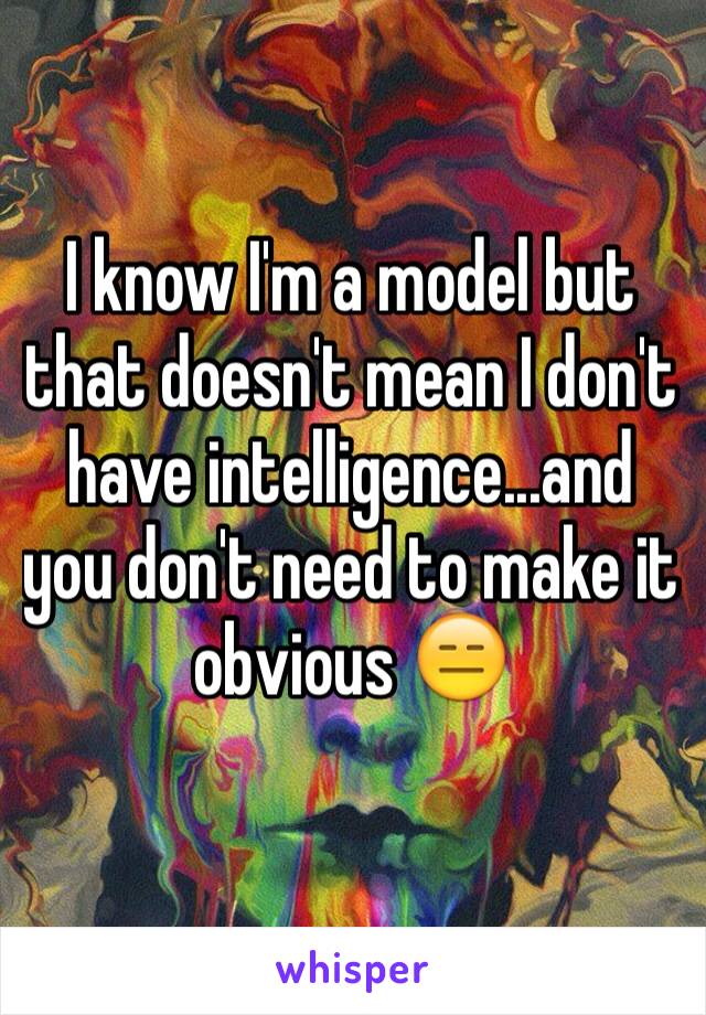 I know I'm a model but that doesn't mean I don't have intelligence...and you don't need to make it obvious 😑