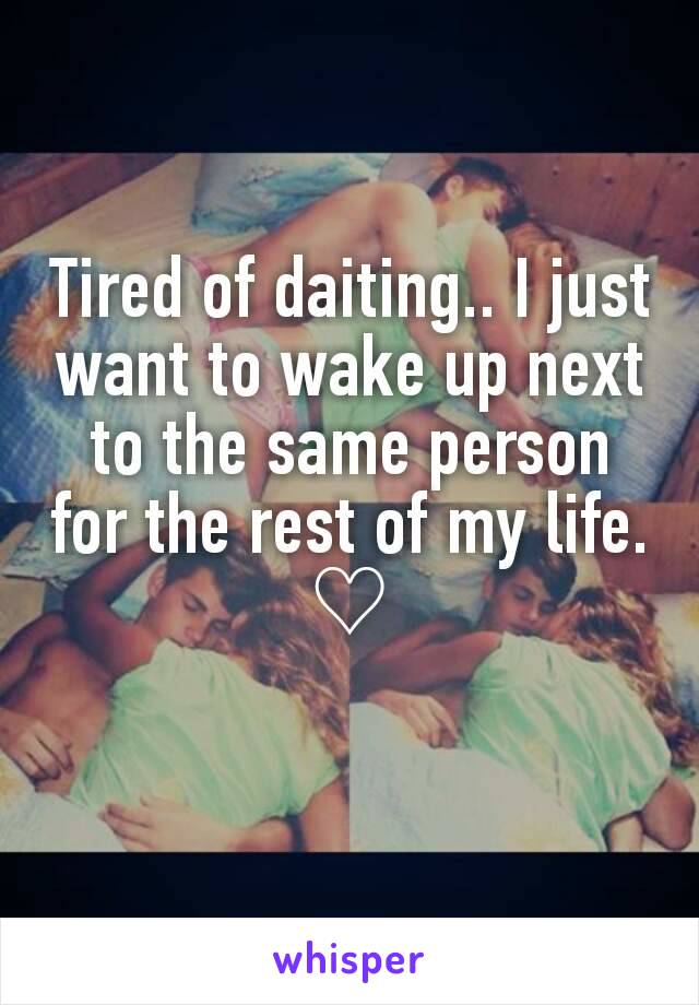 Tired of daiting.. I just want to wake up next to the same person for the rest of my life. ♡