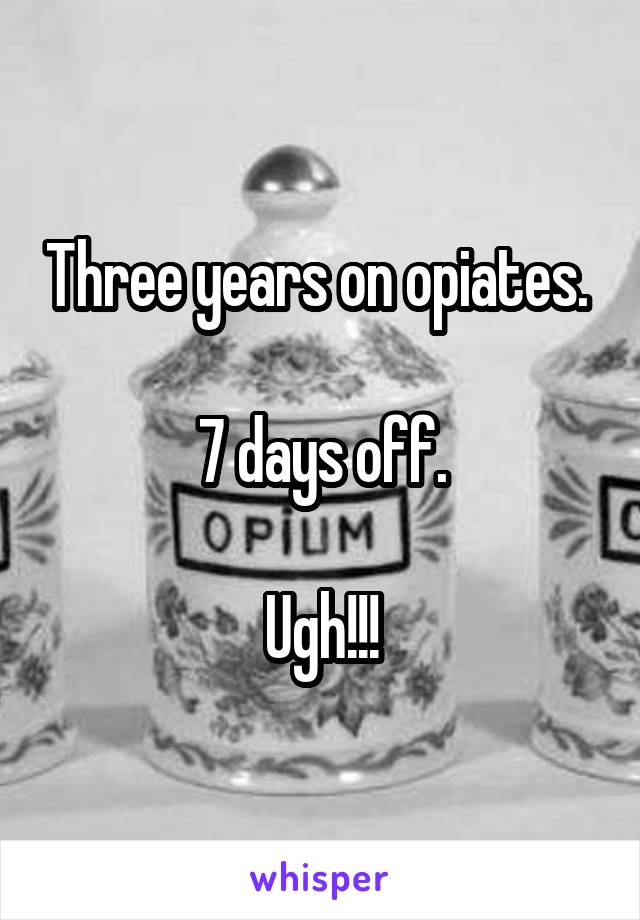 Three years on opiates. 

7 days off.

Ugh!!!