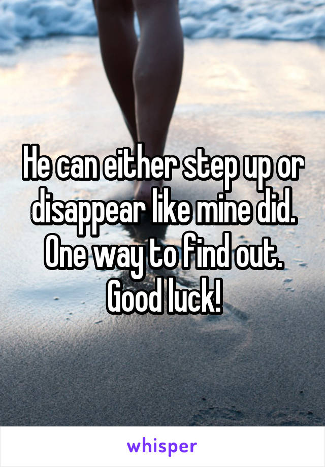 He can either step up or disappear like mine did. One way to find out. Good luck!