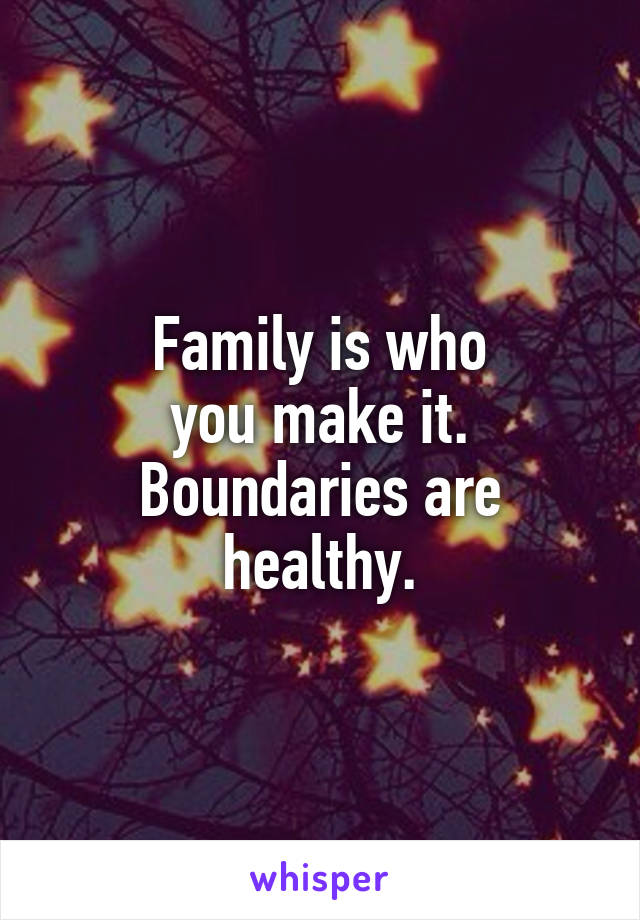 Family is who
you make it.
Boundaries are healthy.