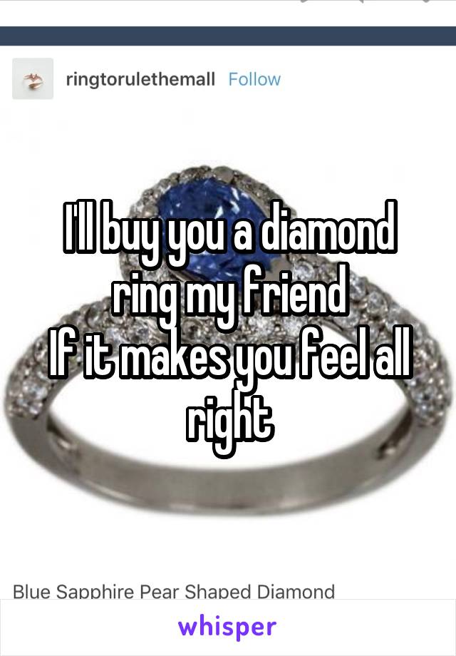 I'll buy you a diamond ring my friend
If it makes you feel all right