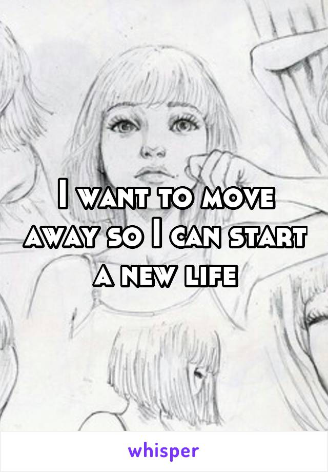 I want to move away so I can start a new life