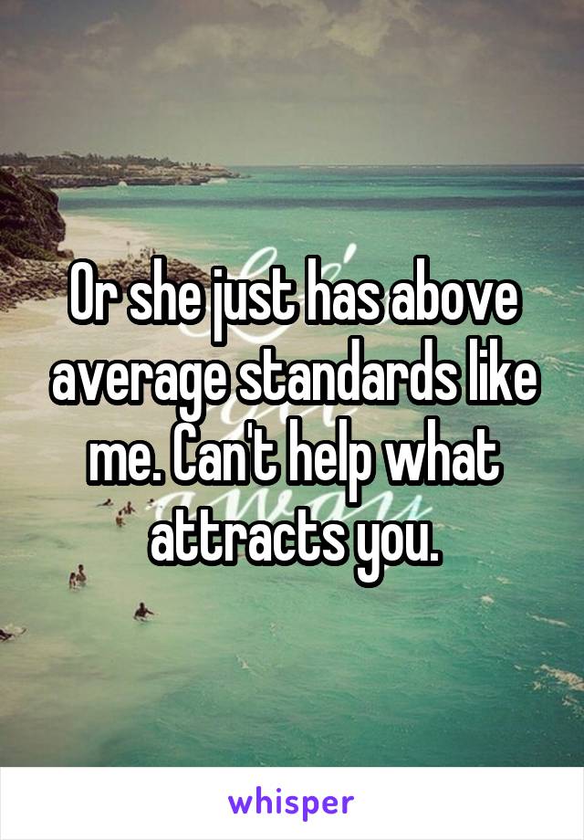 Or she just has above average standards like me. Can't help what attracts you.