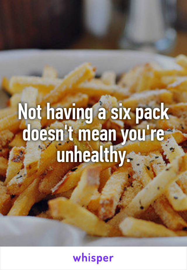 Not having a six pack doesn't mean you're unhealthy.