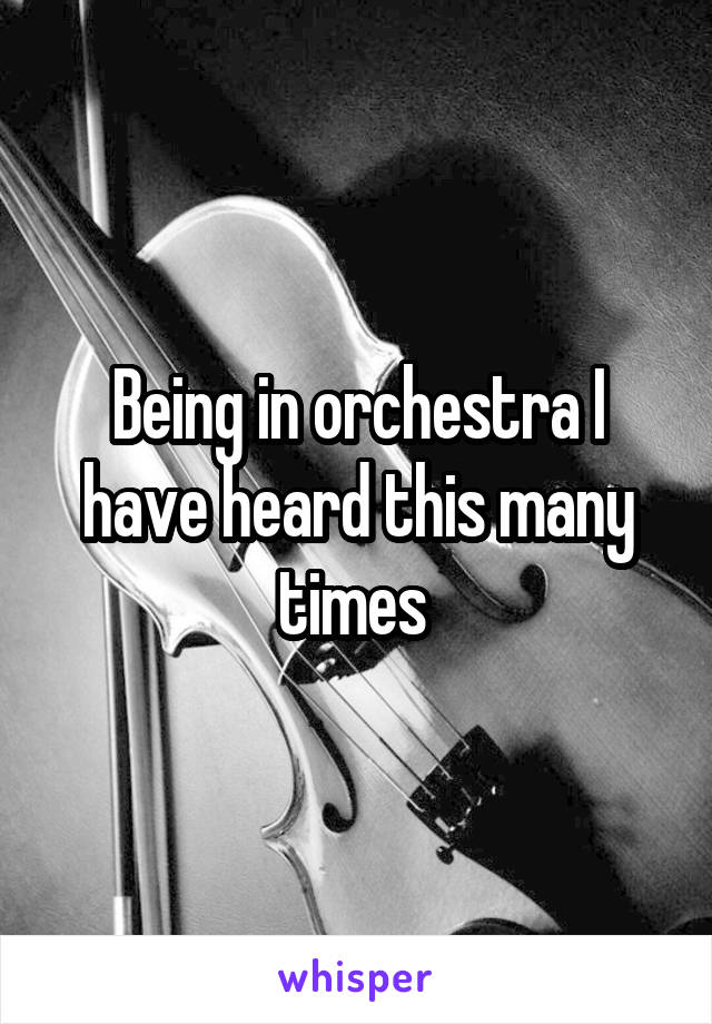 Being in orchestra I have heard this many times 