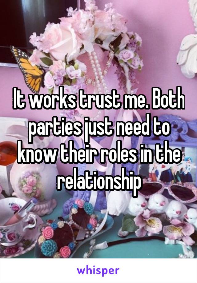 It works trust me. Both parties just need to know their roles in the relationship