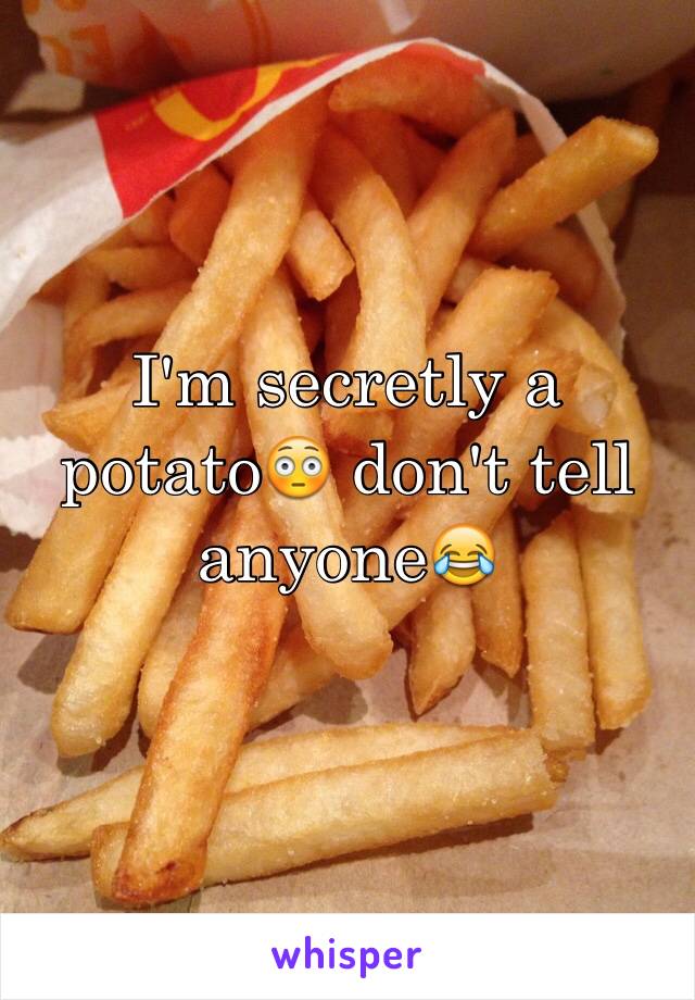 I'm secretly a potato😳 don't tell anyone😂