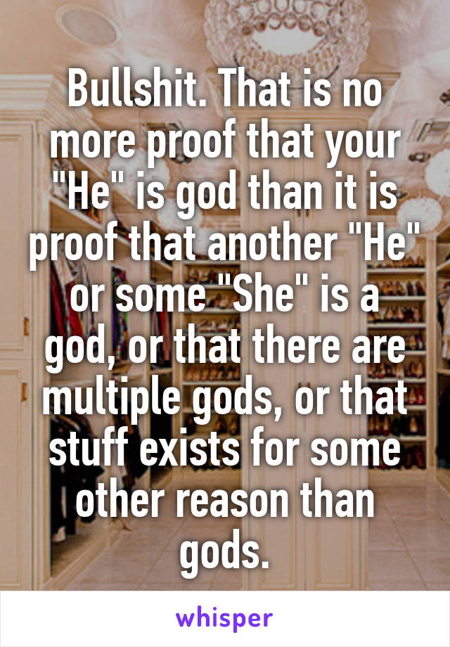 Bullshit. That is no more proof that your "He" is god than it is proof that another "He" or some "She" is a god, or that there are multiple gods, or that stuff exists for some other reason than gods.