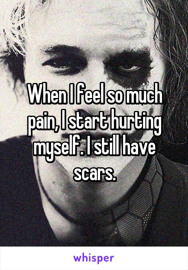 When I feel so much pain, I start hurting myself. I still have scars.