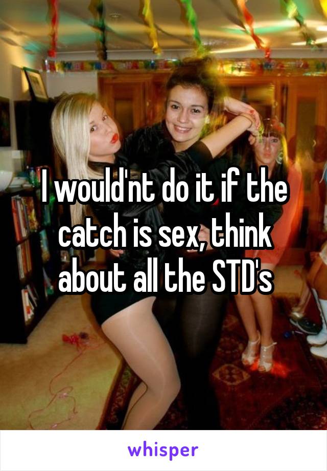 I would'nt do it if the catch is sex, think about all the STD's