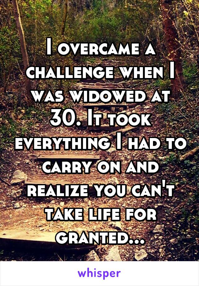 I overcame a challenge when I was widowed at 30. It took everything I had to carry on and realize you can't take life for granted...