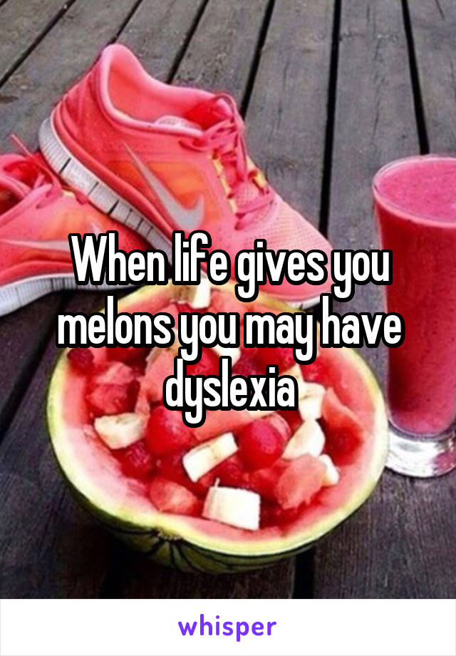 When life gives you melons you may have dyslexia