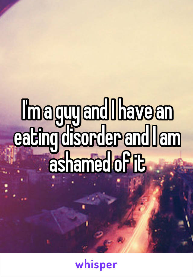 I'm a guy and I have an eating disorder and I am ashamed of it