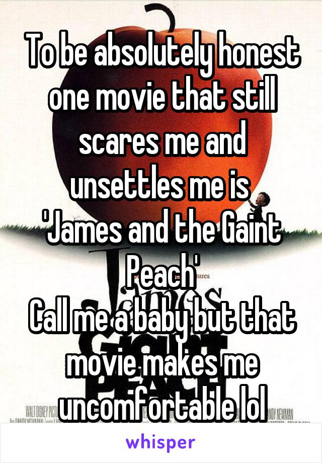 To be absolutely honest one movie that still scares me and unsettles me is 
'James and the Gaint Peach'
Call me a baby but that movie makes me uncomfortable lol