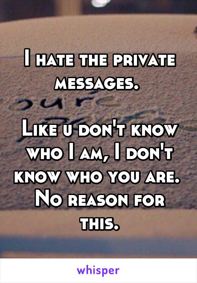 I hate the private messages. 

Like u don't know who I am, I don't know who you are. 
No reason for this.