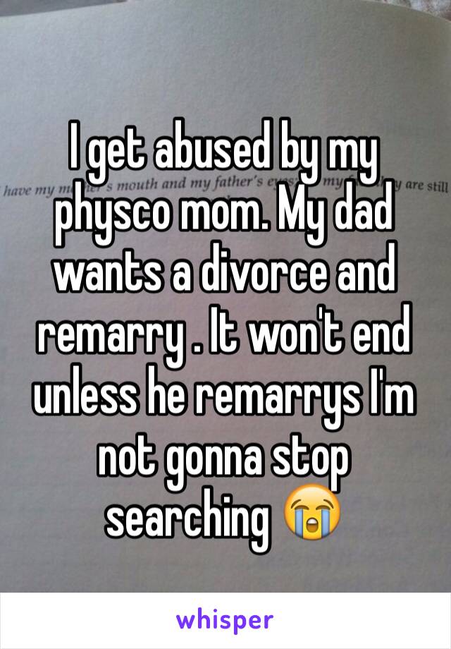 I get abused by my physco mom. My dad wants a divorce and remarry . It won't end unless he remarrys I'm not gonna stop searching 😭