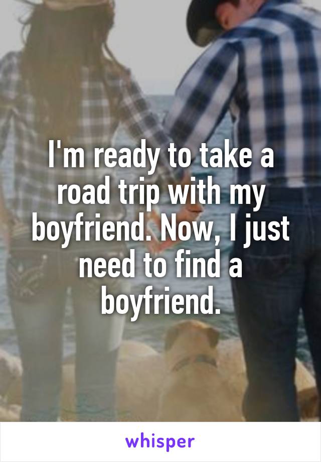 I'm ready to take a road trip with my boyfriend. Now, I just need to find a boyfriend.