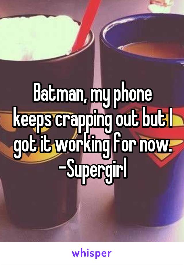 Batman, my phone keeps crapping out but I got it working for now. -Supergirl