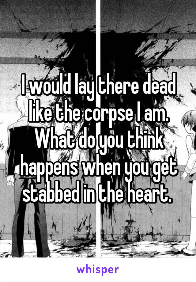 I would lay there dead like the corpse I am. What do you think happens when you get stabbed in the heart. 