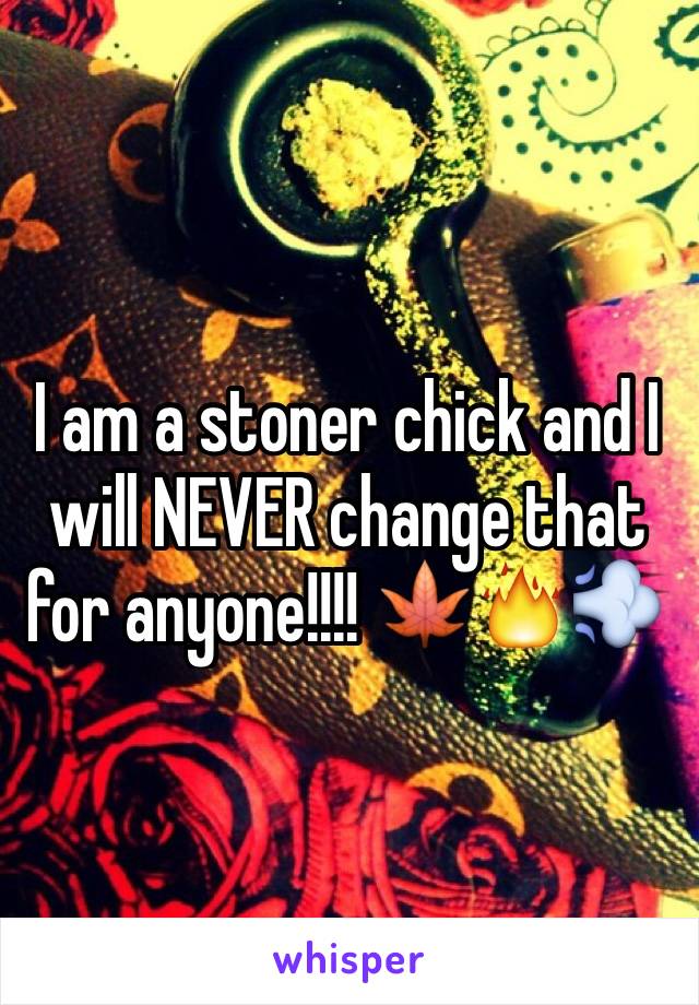 I am a stoner chick and I will NEVER change that for anyone!!!! 🍁🔥💨